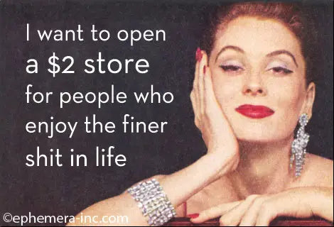 Magnet: I want to open a $2 store for people who enjoy the finer shit in life.