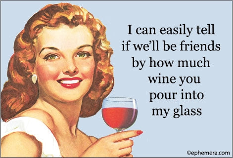 Magnet: I can easily tell if we'll be friends by how much wine you pour into my glass.