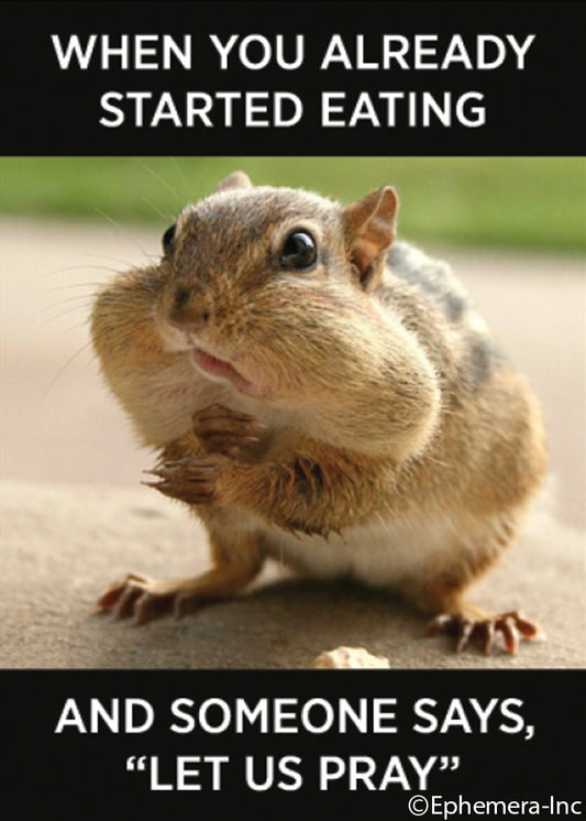 Magnet: When you already started eating and someone says, "let us pray".