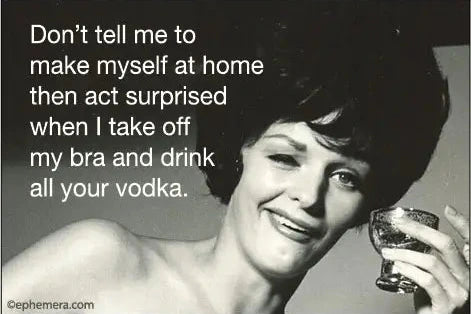 Magnet: Don't tell me to make myself at home then act surprised when I take off my bra and drink all your vodka.